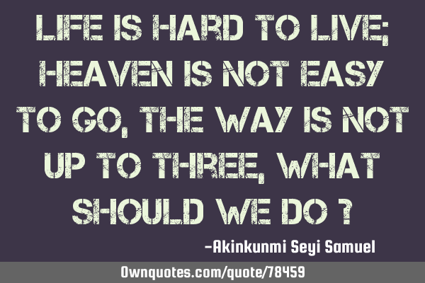 Life is hard to live; Heaven is not easy to go, The way is not up to three, what should we do ?