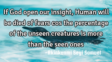 If God open our insight, Human will be died of fears cos the percentage of the unseen creatures is