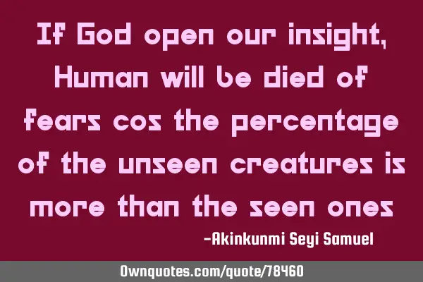If God open our insight, Human will be died of fears cos the percentage of the unseen creatures is