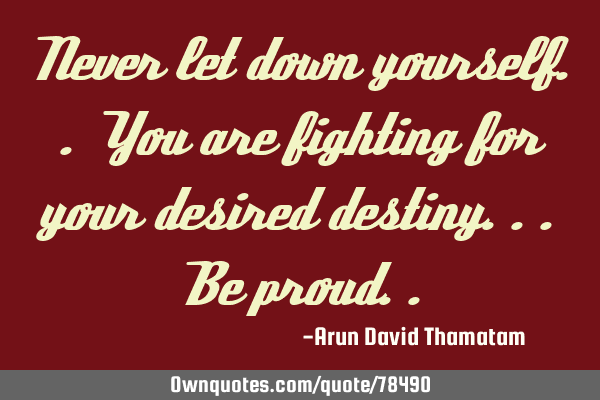 Never let down yourself.. You are fighting for your desired destiny... Be