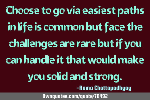 Choose to go via easiest paths in life is common but face the challenges are rare but if you can