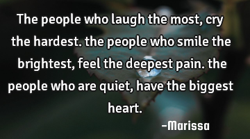 The people who laugh the most, cry the hardest. the people who smile the brightest, feel the