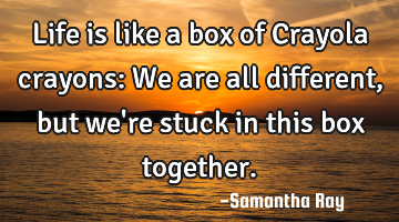 Life is like a box of Crayola crayons: We are all different, but we
