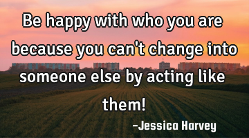 Be happy with who you are because you can