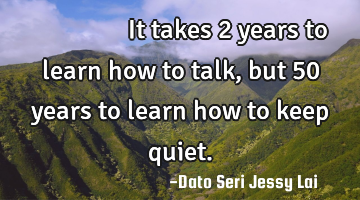 学会说话只要两年，懂得沉默却要五十年。It takes 2 years to learn how to talk, but