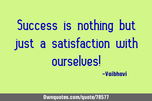 Success is nothing but just a satisfaction with ourselves!