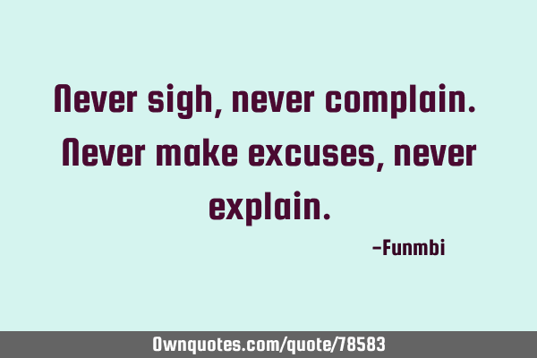 Never sigh, never complain. Never make excuses, never