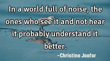 In a world full of noise, the ones who see it and not hear it probably understand it