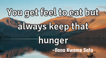 You get feel to eat but always keep that hunger