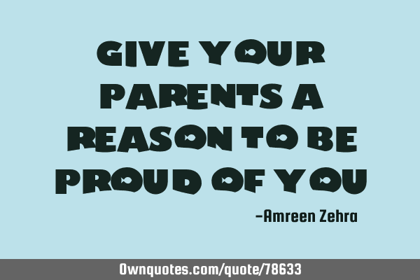 Give your parents a reason to be proud of