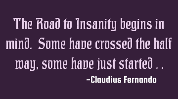 the Road to Insanity begins in mind. Some have crossed the half way, some have just started