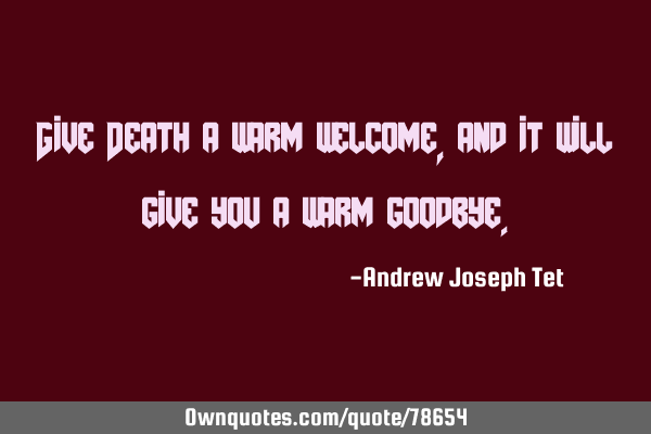 Give Death a warm welcome, and it will give you a warm