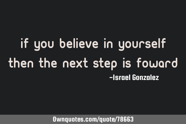 If you believe in yourself then the next step is