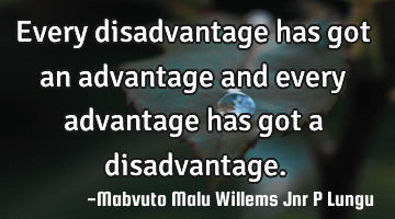 Every disadvantage has got an advantage and every advantage has got a disadvantage.