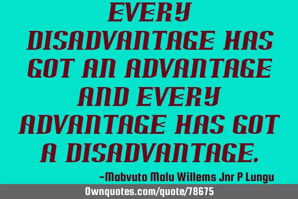 Every disadvantage has got an advantage and every advantage has got a