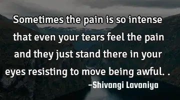 sometimes the pain is so intense that even your tears feel the pain and they just stand there in