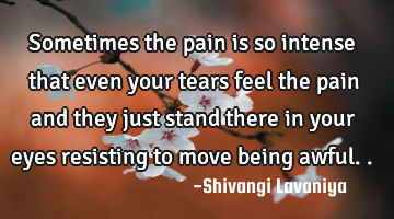 sometimes the pain is so intense that even your tears feel the pain and they just stand there in