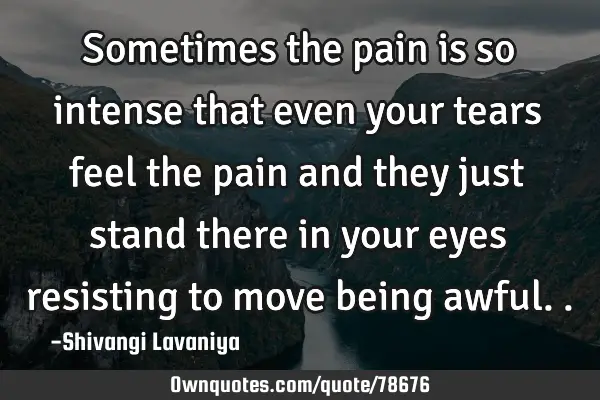 Sometimes the pain is so intense that even your tears feel the pain and they just stand there in
