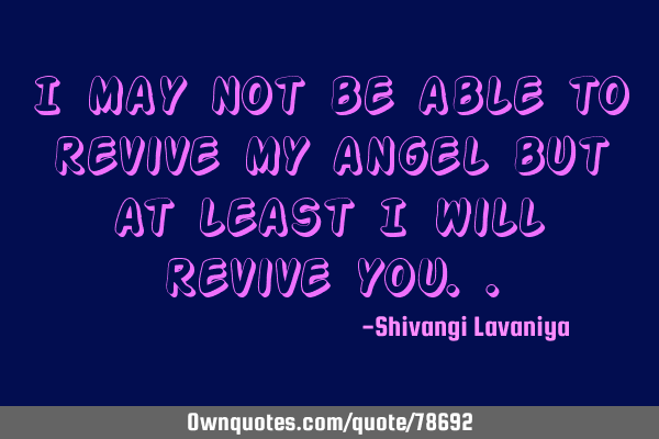 I may not be able to revive my angel but at least I will revive