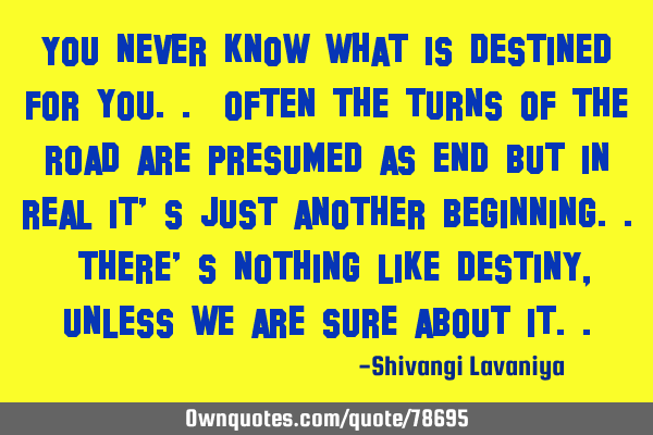 You never know what is destined for you.. often the turns of the road are presumed as end but in
