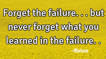 Forget the failure... but never forget what you learned in the failure..