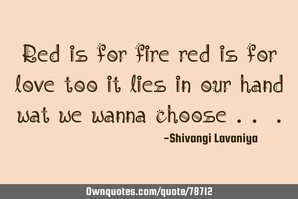 Red is for fire red is for love too it lies in our hand wat we wanna choose ..