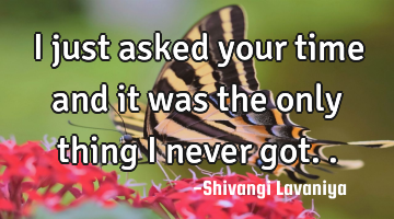 I just asked your time and it was the only thing I never got..