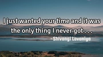 I just wanted your time and it was the only thing i never got ...