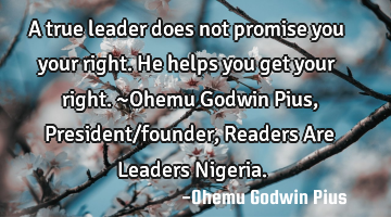 A true leader does not promise you your right. He helps you get your right. ~Ohemu Godwin Pius, P