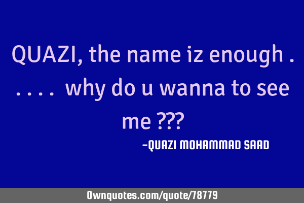 QUAZI, the name iz enough ..... why do u wanna to see me ???