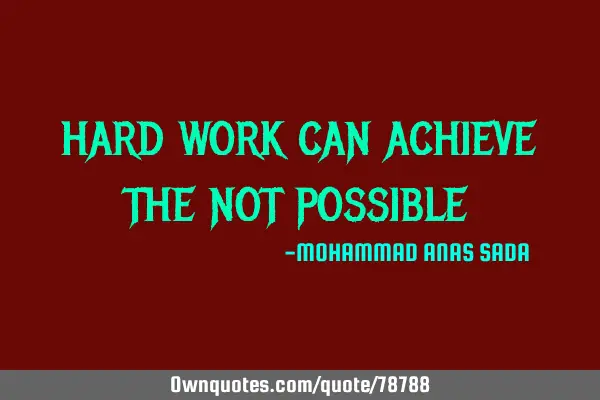 HARD WORK CAN ACHIEVE THE NOT POSSIBLE