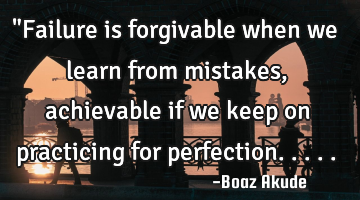 "Failure is forgivable when we learn from mistakes,achievable if we keep on practicing for