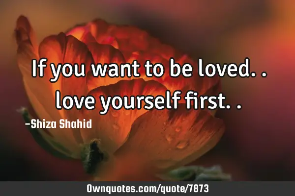If you want to be loved.. love yourself