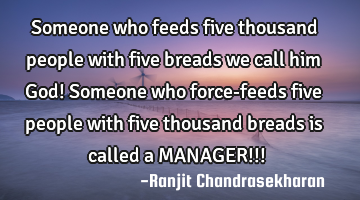 Someone who feeds five thousand people with five breads we call him God! Someone who force-feeds