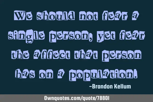 We should not fear a single person, yet fear the affect that person has on a
