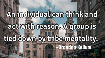 An individual can think and act with reason. A group is tied down by tribe mentality.