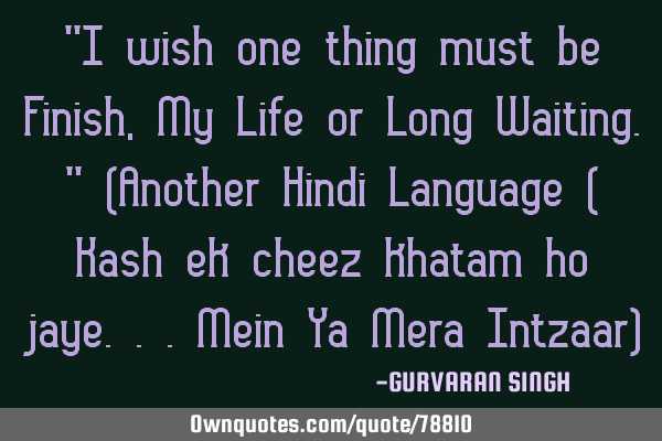 "I wish one thing must be Finish, My Life or Long Waiting." (Another Hindi Language ( Kash ek cheez