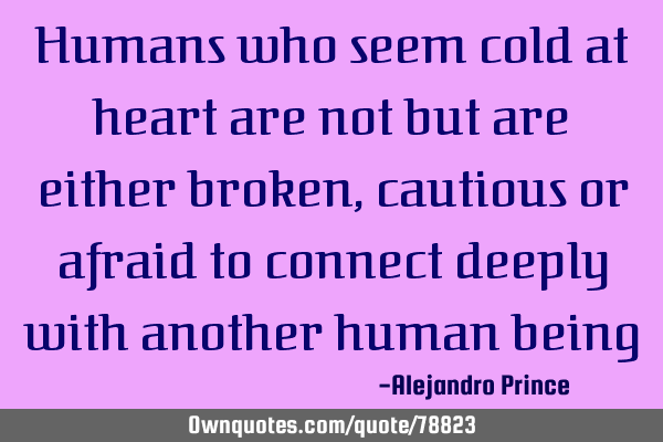 Humans who seem cold at heart are not but are either broken, cautious or afraid to connect deeply