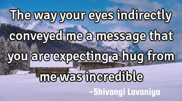 The way your eyes indirectly conveyed me a message that you are expecting a hug from me was