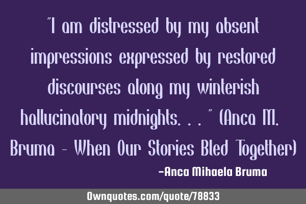 "I am distressed by my absent impressions expressed by restored discourses along my winterish