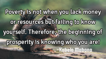 Poverty is not when you lack money or resources but failing to know yourself. Therefore, the
