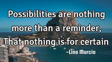 Possibilities are nothing more than a reminder, That nothing is for certain