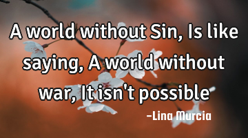 A world without Sin, Is like saying, A world without war, It isn