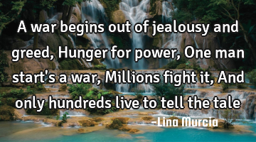 A war begins out of jealousy and greed, Hunger for power, One man start