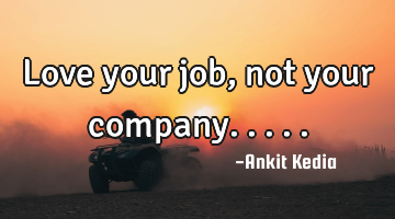 Love your job, not your company.....