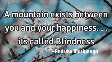 A mountain exists between you and your happiness... its called Blindness