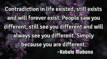 Contradiction in life existed, still exists and will forever exist. People saw you different, still