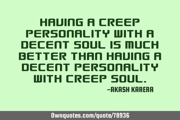 Having a creep personality with a decent soul is much better than having a decent personality with