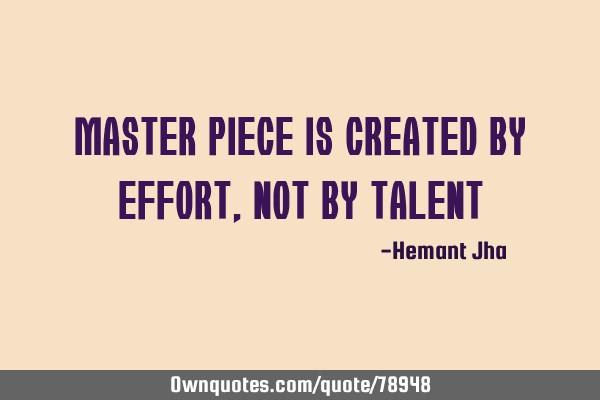 Master piece is created by Effort, not by T