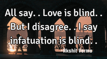 All say..love is blind..but I disagree..i say infatuation is blind..